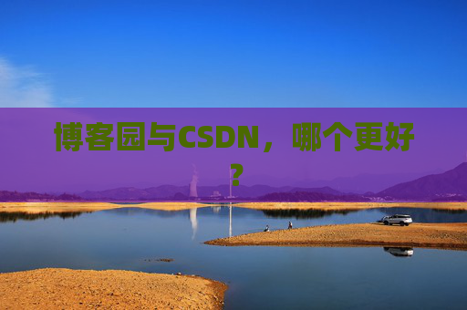 博客园与CSDN，哪个更好？