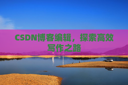 CSDN博客编辑，探索高效写作之路